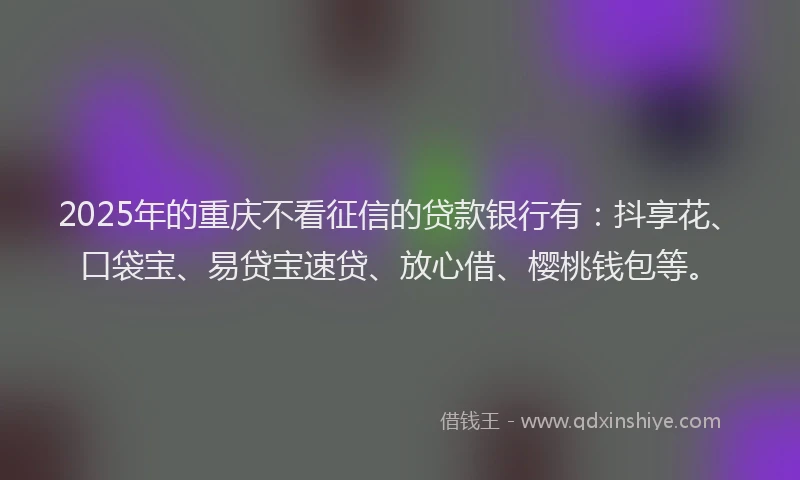2025年的重庆不看征信的贷款银行有：抖享花、口袋宝、易贷宝速贷、放心借、樱桃钱包等。