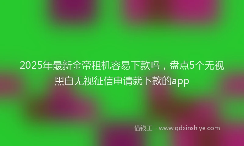 2025年最新金帝租机容易下款吗，盘点5个无视黑白无视征信申请就下款的app