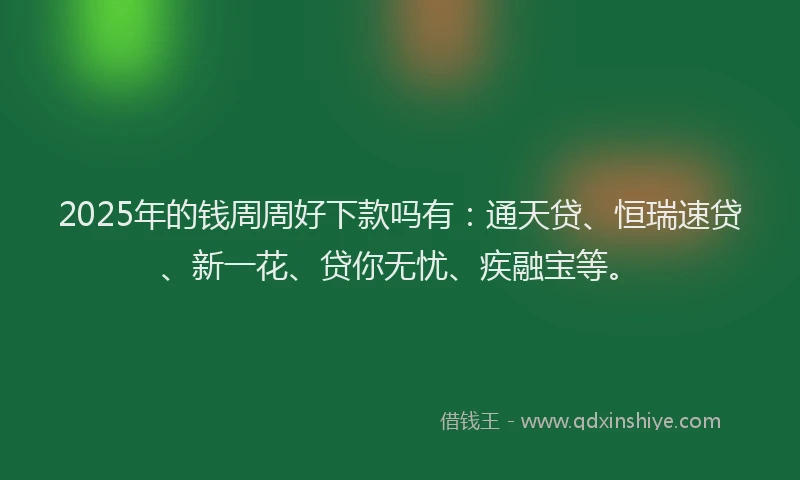 2025年的钱周周好下款吗有：通天贷、恒瑞速贷、新一花、贷你无忧、疾融宝等。