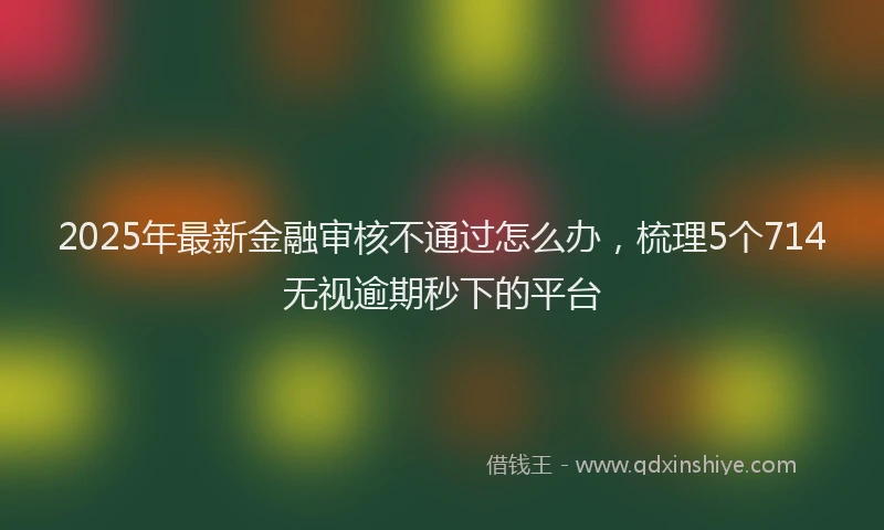 2025年最新金融审核不通过怎么办，梳理5个714无视逾期秒下的平台