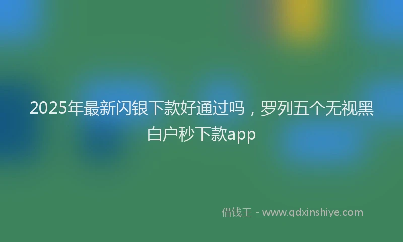 2025年最新闪银下款好通过吗,罗列五个无视黑白户秒下款app