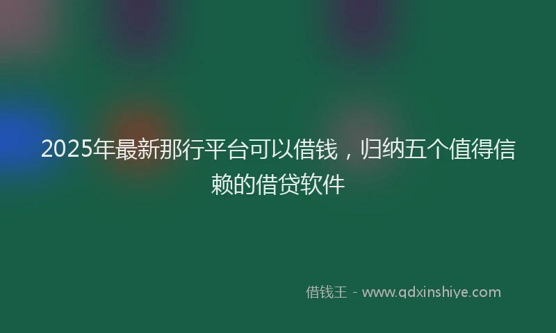 2025年最新那行平台可以借钱，归纳五个值得信赖的借贷软件