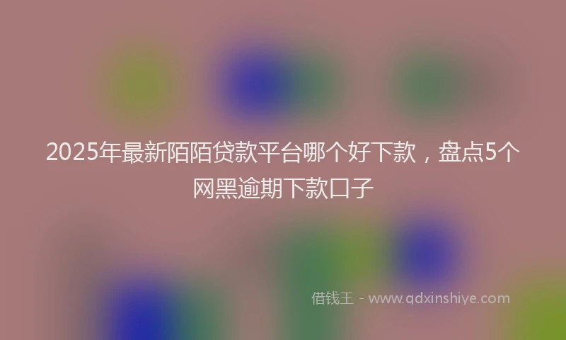 2025年最新陌陌贷款平台哪个好下款，盘点5个网黑逾期下款口子