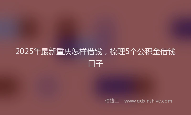 2025年最新重庆怎样借钱，梳理5个公积金借钱口子