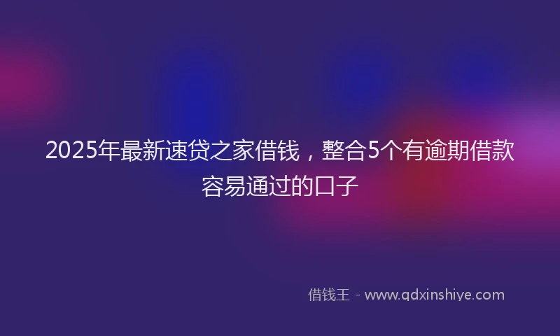 2025年最新速贷之家借钱，整合5个有逾期借款容易通过的口子