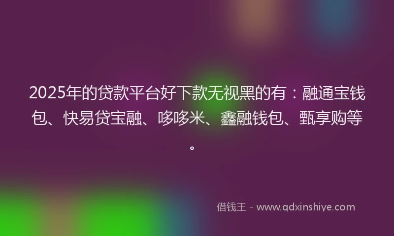 2025年的贷款平台好下款无视黑的有：融通宝钱包、快易贷宝融、哆哆米、鑫融钱包、甄享购等。
