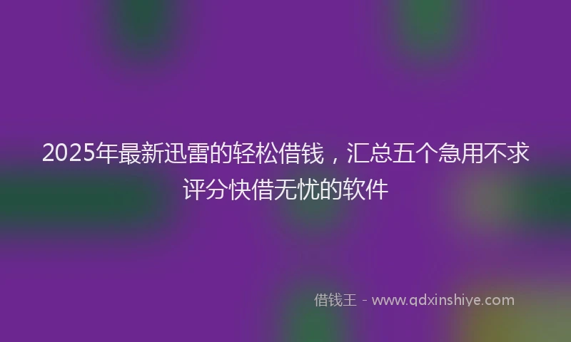 2025年最新迅雷的轻松借钱，汇总五个急用不求评分快借无忧的软件