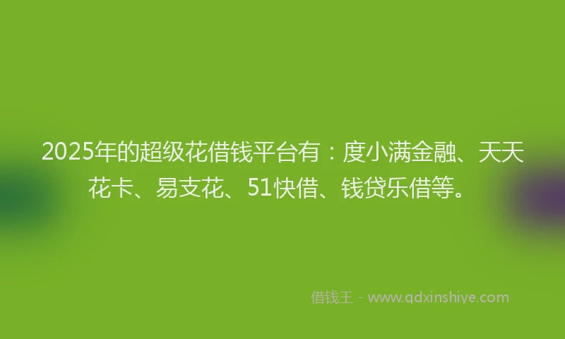 2025年的超级花借钱平台有：度小满金融、天天花卡、易支花、51快借、钱贷乐借等。