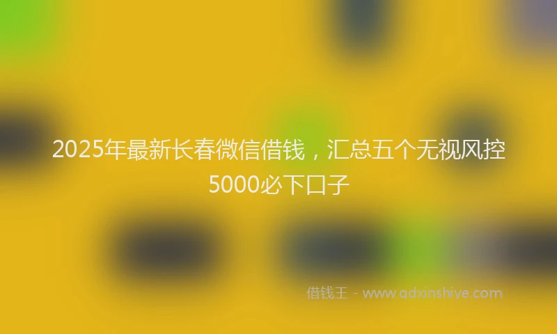 2025年最新长春微信借钱，汇总五个无视风控5000必下口子