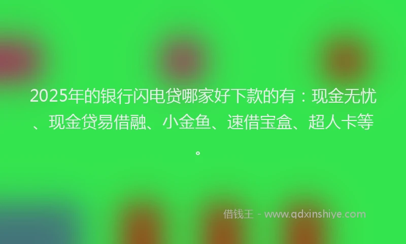 2025年的银行闪电贷哪家好下款的有：现金无忧、现金贷易借融、小金鱼、速借宝盒、超人卡等。