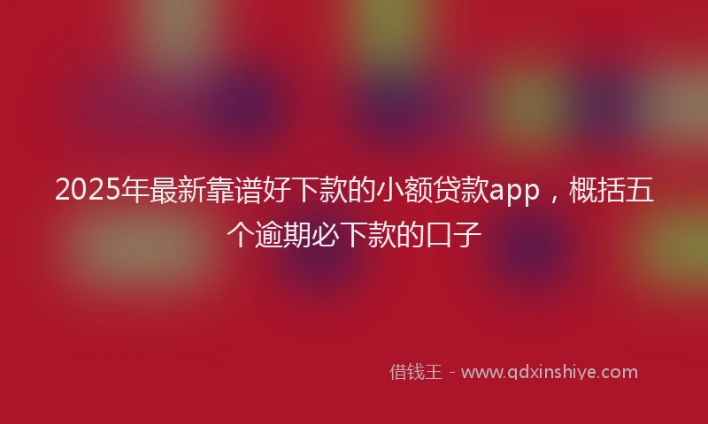 2025年最新靠谱好下款的小额贷款app，概括五个逾期必下款的口子