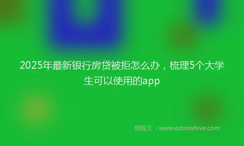 2025年最新银行房贷被拒怎么办，梳理5个大学生可以使用的app