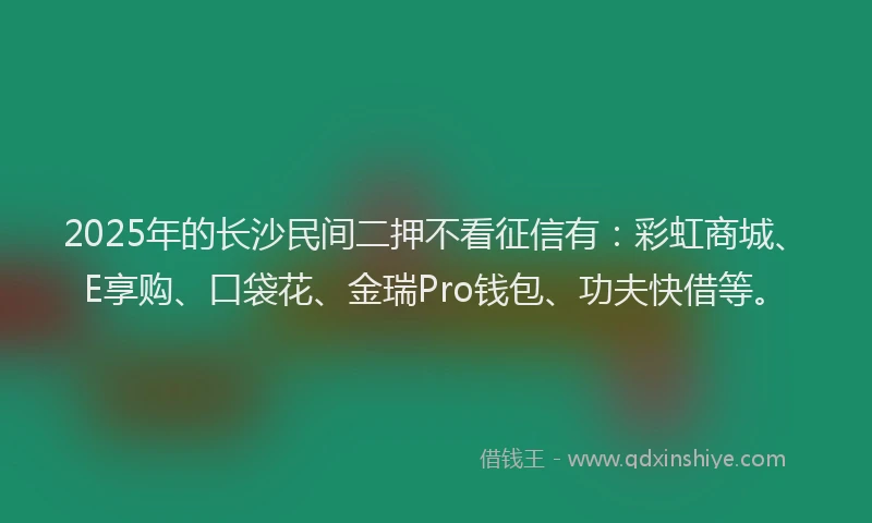 2025年的长沙民间二押不看征信有：彩虹商城、E享购、口袋花、金瑞Pro钱包、功夫快借等。
