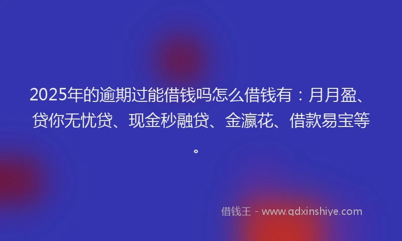 2025年的逾期过能借钱吗怎么借钱有：月月盈、贷你无忧贷、现金秒融贷、金瀛花、借款易宝等。
