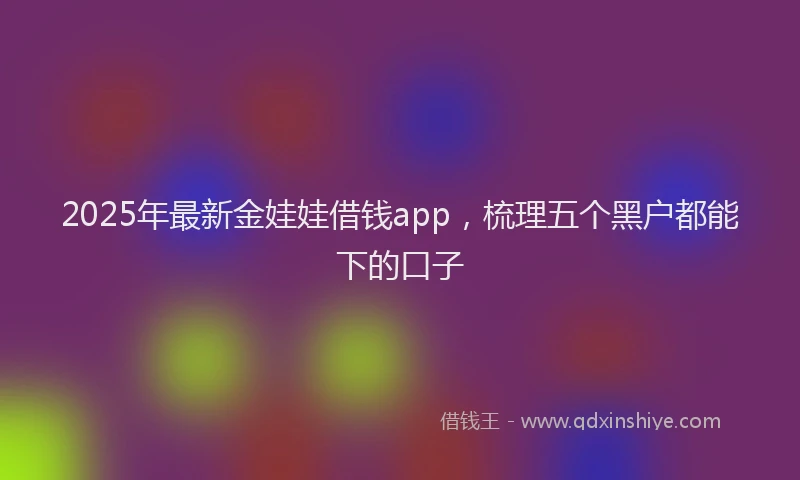 2025年最新金娃娃借钱app，梳理五个黑户都能下的口子