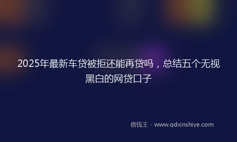 2025年最新车贷被拒还能再贷吗，总结五个无视黑白的网贷口子