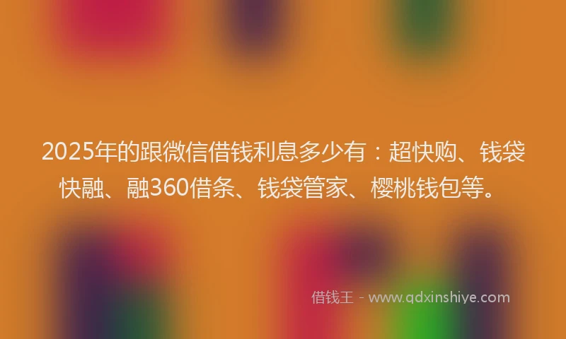2025年的跟微信借钱利息多少有：超快购、钱袋快融、融360借条、钱袋管家、樱桃钱包等。