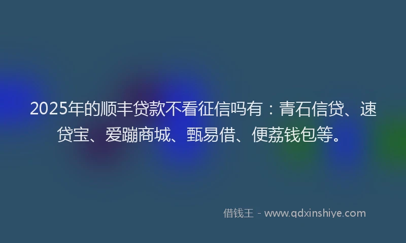 2025年的顺丰贷款不看征信吗有：青石信贷、速贷宝、爱蹦商城、甄易借、便荔钱包等。