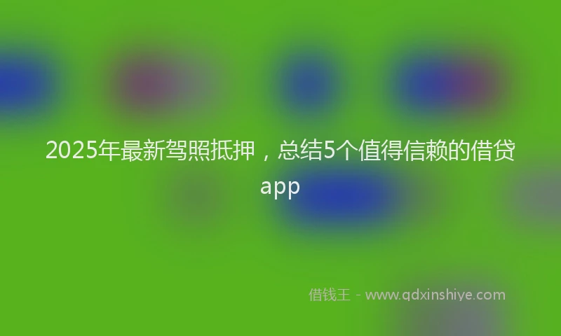 2025年最新驾照抵押，总结5个值得信赖的借贷app