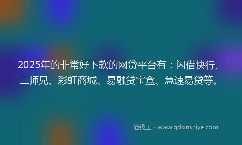 2025年的非常好下款的网贷平台有：闪借快行、二师兄、彩虹商城、易融贷宝盒、急速易贷等。