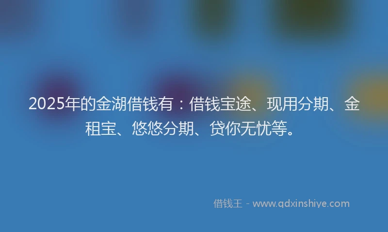 2025年的金湖借钱有：借钱宝途、现用分期、金租宝、悠悠分期、贷你无忧等。