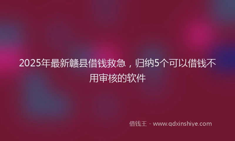 2025年最新赣县借钱救急，归纳5个可以借钱不用审核的软件