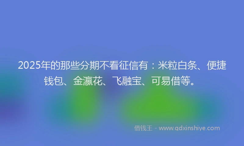 2025年的那些分期不看征信有：米粒白条、便捷钱包、金瀛花、飞融宝、可易借等。