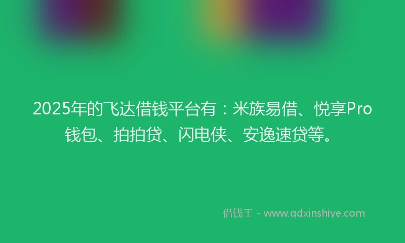 2025年的飞达借钱平台有：米族易借、悦享Pro钱包、拍拍贷、闪电侠、安逸速贷等。
