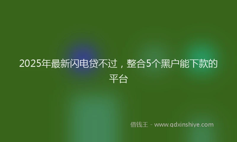 2025年最新闪电贷不过，整合5个黑户能下款的平台