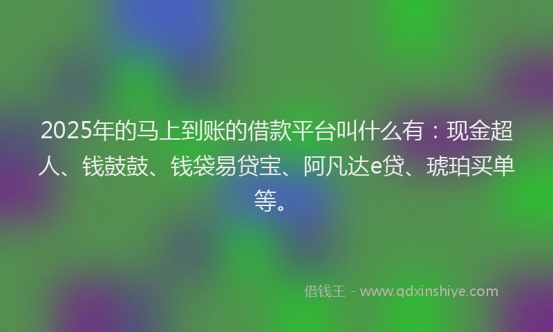 2025年的马上到账的借款平台叫什么有：现金超人、钱鼓鼓、钱袋易贷宝、阿凡达e贷、琥珀买单等。