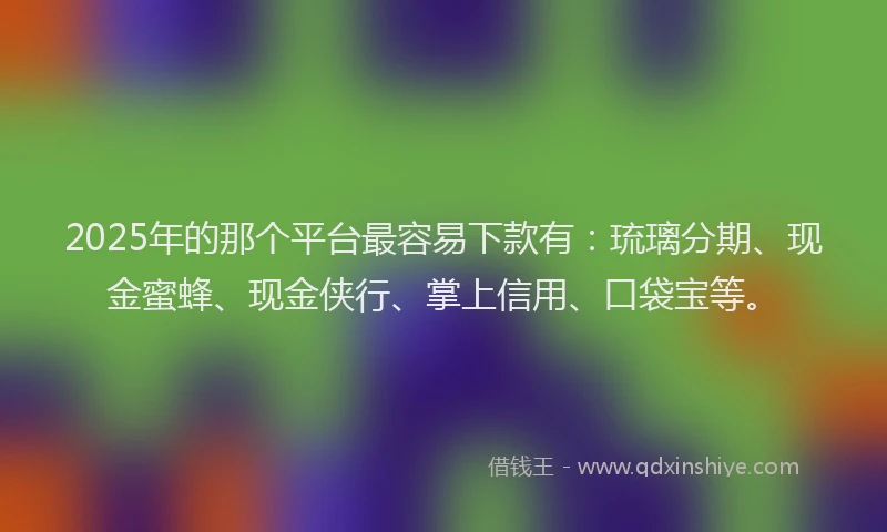 2025年的那个平台最容易下款有：琉璃分期、现金蜜蜂、现金侠行、掌上信用、口袋宝等。