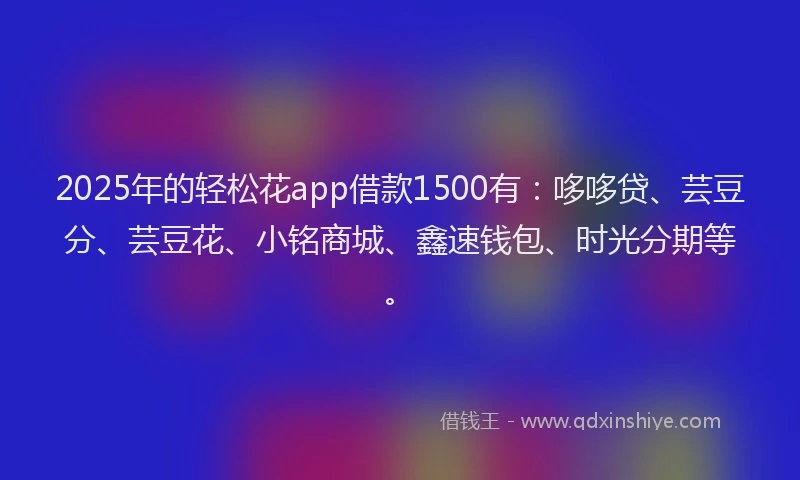 2025年的轻松花app借款1500有：哆哆贷、芸豆分、芸豆花、小铭商城、鑫速钱包、时光分期等。