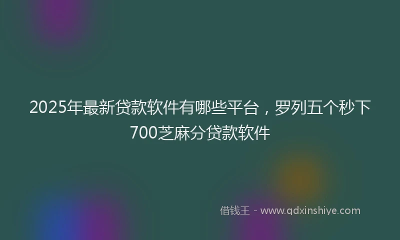 2025年最新贷款软件有哪些平台，罗列五个秒下700芝麻分贷款软件