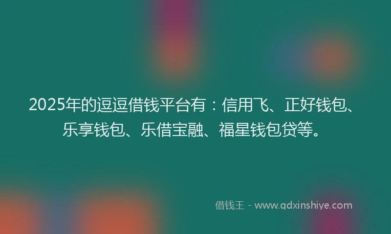 2025年的逗逗借钱平台有：信用飞、正好钱包、乐享钱包、乐借宝融、福星钱包贷等。