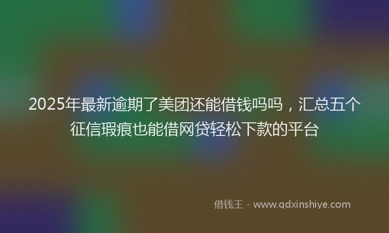 2025年最新逾期了美团还能借钱吗吗，汇总五个征信瑕疵也能借网贷轻松下款的平台