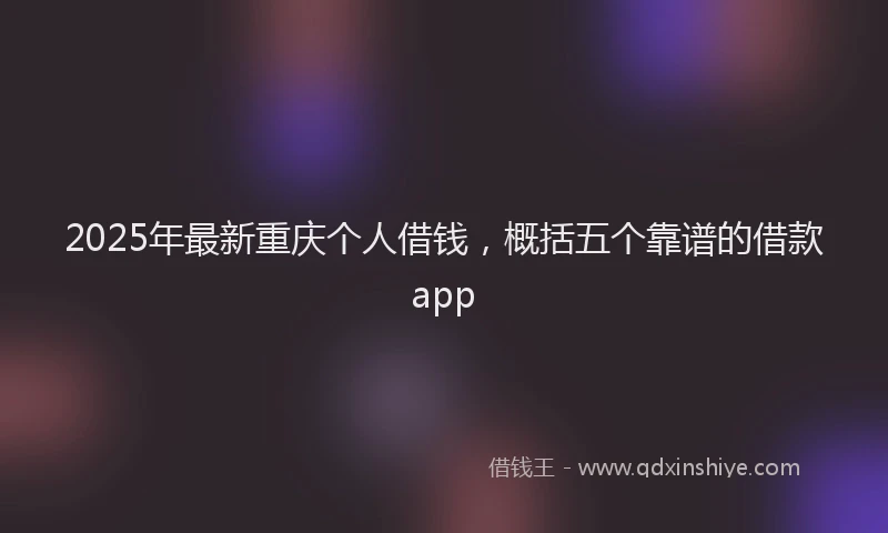 2025年最新重庆个人借钱，概括五个靠谱的借款app
