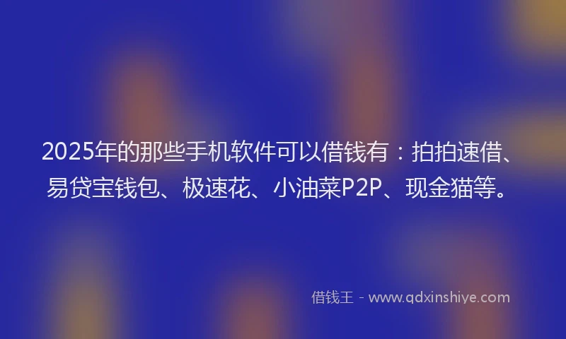 2025年的那些手机软件可以借钱有：拍拍速借、易贷宝钱包、极速花、小油菜P2P、现金猫等。