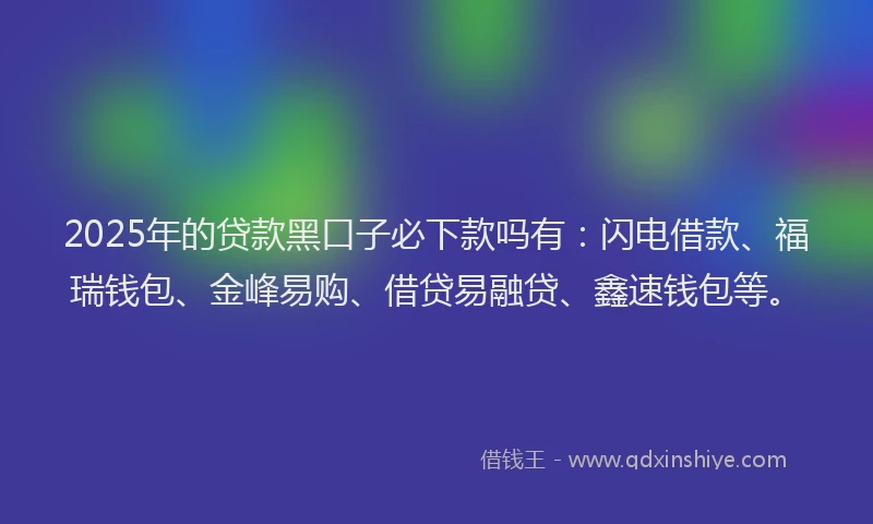 2025年的贷款黑口子必下款吗有：闪电借款、福瑞钱包、金峰易购、借贷易融贷、鑫速钱包等。