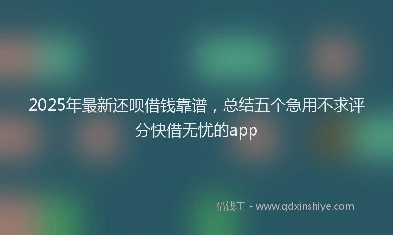 2025年最新还呗借钱靠谱，总结五个急用不求评分快借无忧的app
