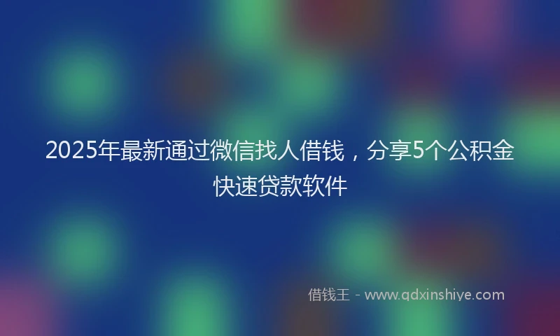 2025年最新通过微信找人借钱，分享5个公积金快速贷款软件