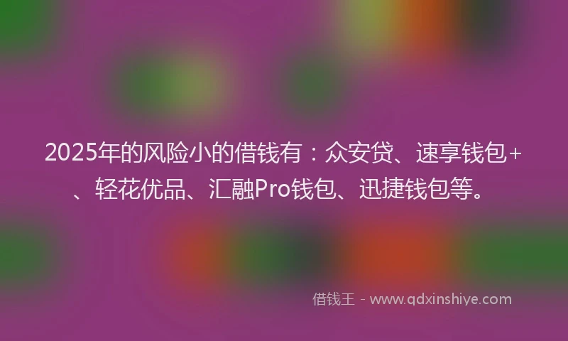 2025年的风险小的借钱有：众安贷、速享钱包+、轻花优品、汇融Pro钱包、迅捷钱包等。