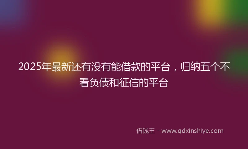 2025年最新还有没有能借款的平台，归纳五个不看负债和征信的平台