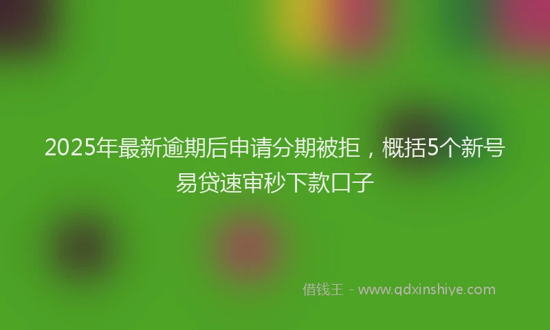 2025年最新逾期后申请分期被拒，概括5个新号易贷速审秒下款口子