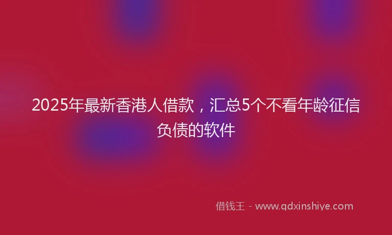 2025年最新香港人借款，汇总5个不看年龄征信负债的软件