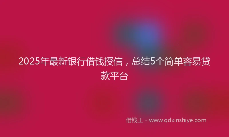 2025年最新银行借钱授信，总结5个简单容易贷款平台