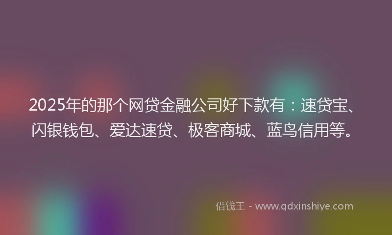 2025年的那个网贷金融公司好下款有：速贷宝、闪银钱包、爱达速贷、极客商城、蓝鸟信用等。