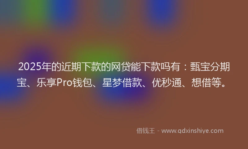 2025年的近期下款的网贷能下款吗有：甄宝分期宝、乐享Pro钱包、星梦借款、优秒通、想借等。