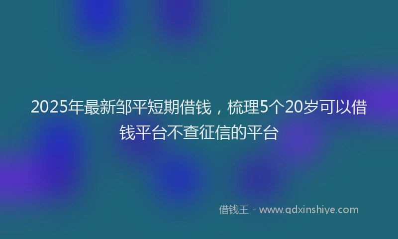 2025年最新邹平短期借钱，梳理5个20岁可以借钱平台不查征信的平台