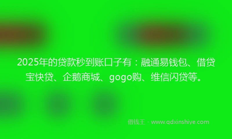 2025年的贷款秒到账口子有：融通易钱包、借贷宝快贷、企鹅商城、gogo购、维信闪贷等。