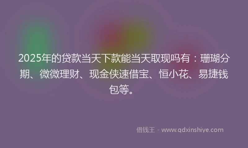 2025年的贷款当天下款能当天取现吗有：珊瑚分期、微微理财、现金侠速借宝、恒小花、易捷钱包等。